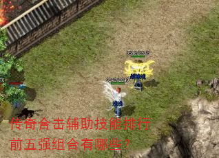 传奇合击辅助技能排行前五强组合有哪些? 传奇合击辅助技能排行前五强组合有哪些?