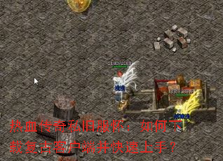 热血传奇私旧服怀:如何下载复古客户端并快速上手? 热血传奇私旧服怀:如何下载复古客户端并快速上手?