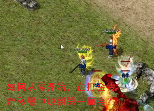 如何从零开始,在打金传奇私服中赚到第一桶金? 如何从零开始,在打金传奇私服中赚到第一桶金?