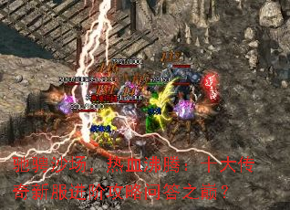 驰骋沙场,热血沸腾:十大传奇新服进阶攻略问答之巅? 驰骋沙场,热血沸腾:十大传奇新服进阶攻略问答之巅?